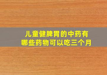 儿童健脾胃的中药有哪些药物可以吃三个月