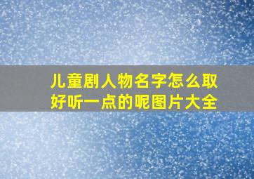 儿童剧人物名字怎么取好听一点的呢图片大全