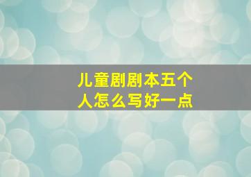 儿童剧剧本五个人怎么写好一点