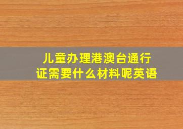 儿童办理港澳台通行证需要什么材料呢英语