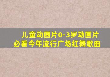 儿童动画片0-3岁动画片必看今年流行广场红舞歌曲