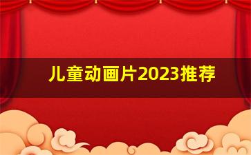 儿童动画片2023推荐