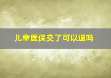 儿童医保交了可以退吗