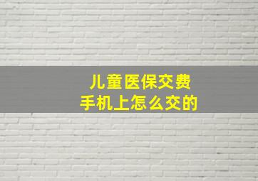 儿童医保交费手机上怎么交的