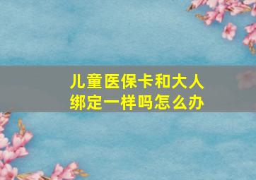 儿童医保卡和大人绑定一样吗怎么办