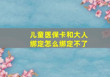 儿童医保卡和大人绑定怎么绑定不了