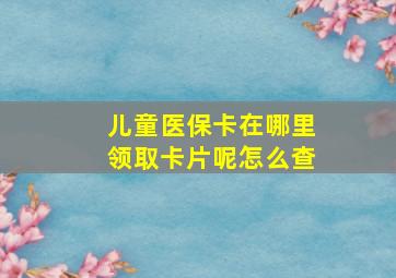 儿童医保卡在哪里领取卡片呢怎么查