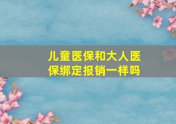 儿童医保和大人医保绑定报销一样吗