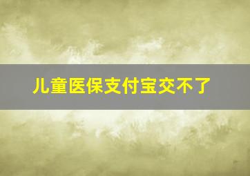 儿童医保支付宝交不了