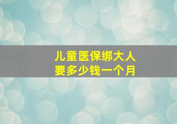 儿童医保绑大人要多少钱一个月