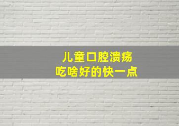 儿童口腔溃疡吃啥好的快一点