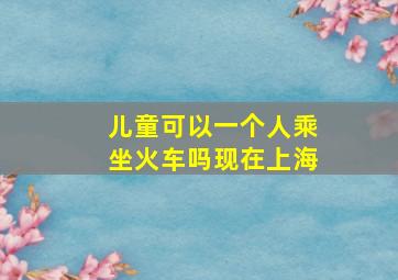 儿童可以一个人乘坐火车吗现在上海