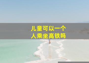 儿童可以一个人乘坐高铁吗