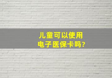 儿童可以使用电子医保卡吗?