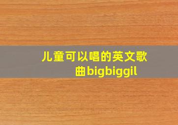 儿童可以唱的英文歌曲bigbiggil