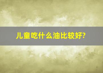 儿童吃什么油比较好?