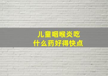 儿童咽喉炎吃什么药好得快点