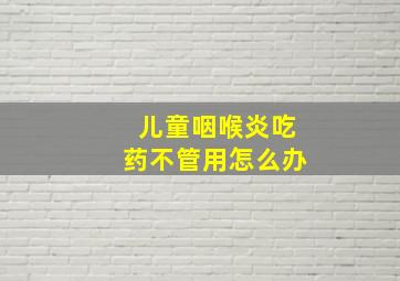 儿童咽喉炎吃药不管用怎么办