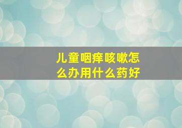 儿童咽痒咳嗽怎么办用什么药好