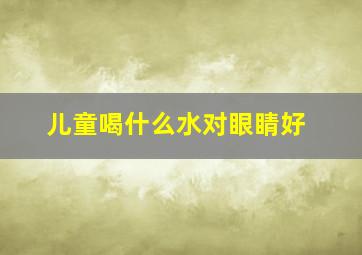 儿童喝什么水对眼睛好