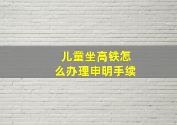 儿童坐高铁怎么办理申明手续