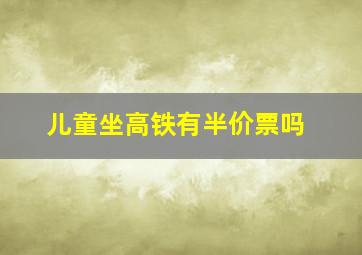 儿童坐高铁有半价票吗