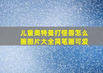 儿童奥特曼打怪兽怎么画图片大全简笔画可爱