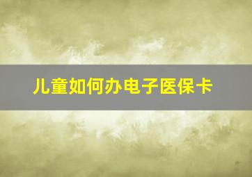 儿童如何办电子医保卡