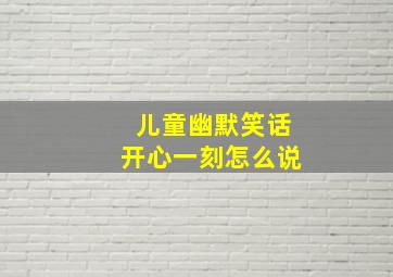 儿童幽默笑话开心一刻怎么说