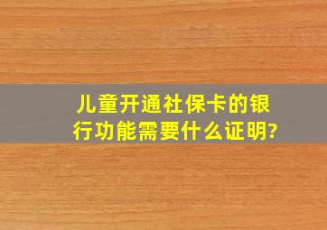 儿童开通社保卡的银行功能需要什么证明?