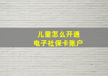 儿童怎么开通电子社保卡账户