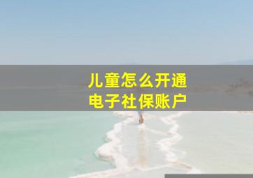 儿童怎么开通电子社保账户