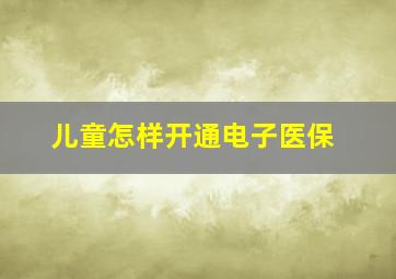 儿童怎样开通电子医保