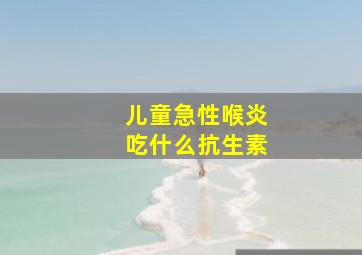 儿童急性喉炎吃什么抗生素