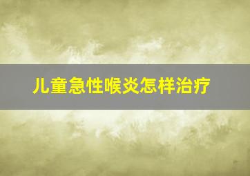 儿童急性喉炎怎样治疗