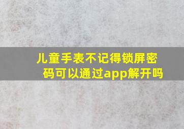 儿童手表不记得锁屏密码可以通过app解开吗