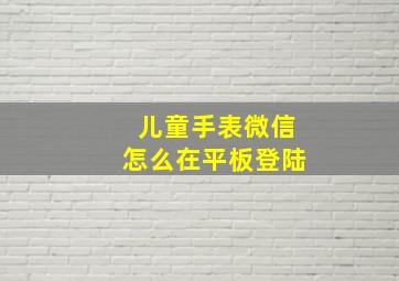 儿童手表微信怎么在平板登陆