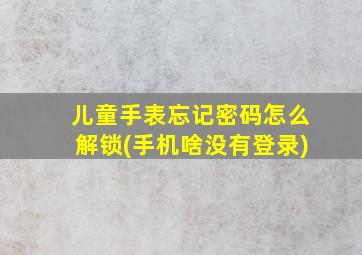 儿童手表忘记密码怎么解锁(手机啥没有登录)