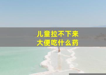 儿童拉不下来大便吃什么药