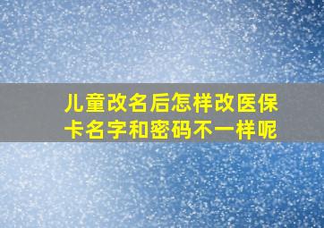 儿童改名后怎样改医保卡名字和密码不一样呢