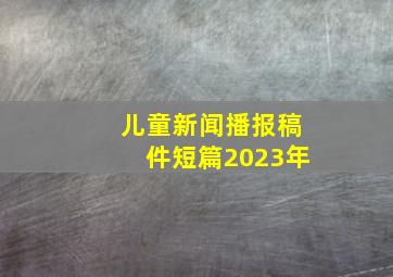 儿童新闻播报稿件短篇2023年