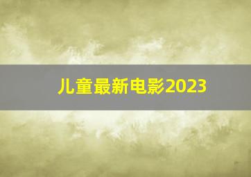 儿童最新电影2023