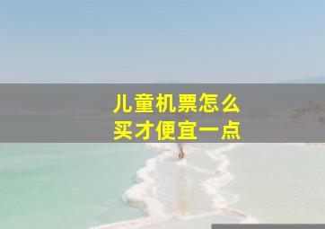 儿童机票怎么买才便宜一点