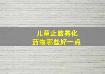 儿童止咳雾化药物哪些好一点