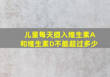 儿童每天摄入维生素A和维生素D不能超过多少