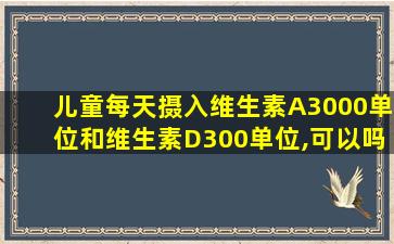 儿童每天摄入维生素A3000单位和维生素D300单位,可以吗