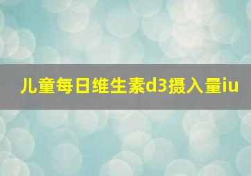 儿童每日维生素d3摄入量iu