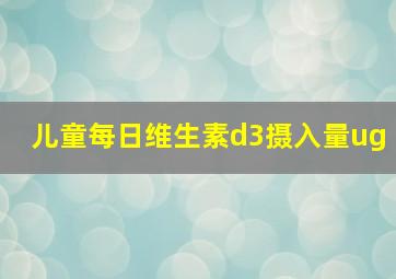 儿童每日维生素d3摄入量ug