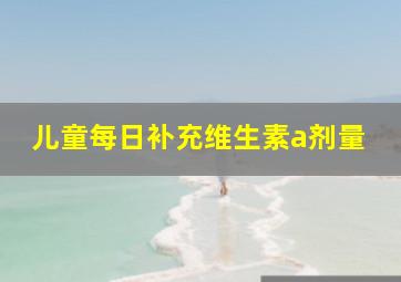 儿童每日补充维生素a剂量