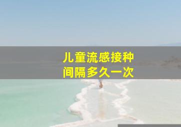 儿童流感接种间隔多久一次